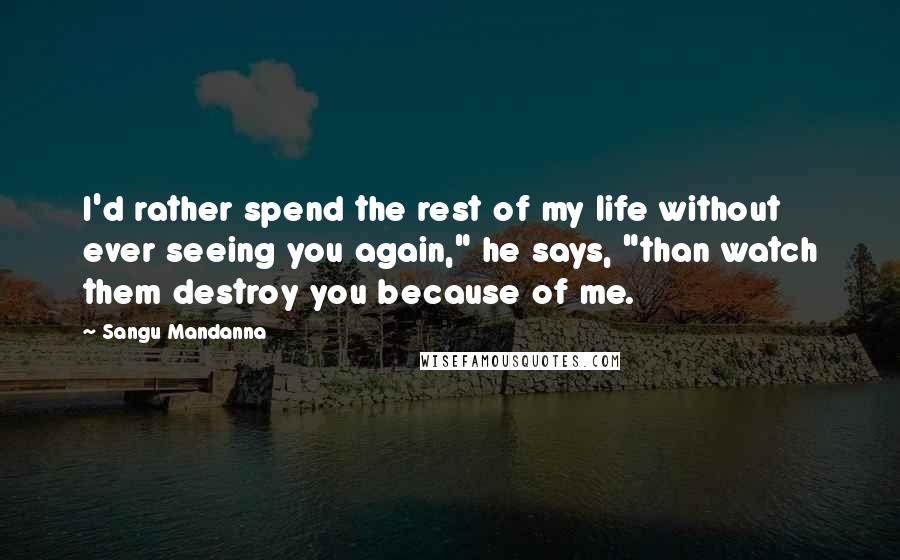 Sangu Mandanna Quotes: I'd rather spend the rest of my life without ever seeing you again," he says, "than watch them destroy you because of me.