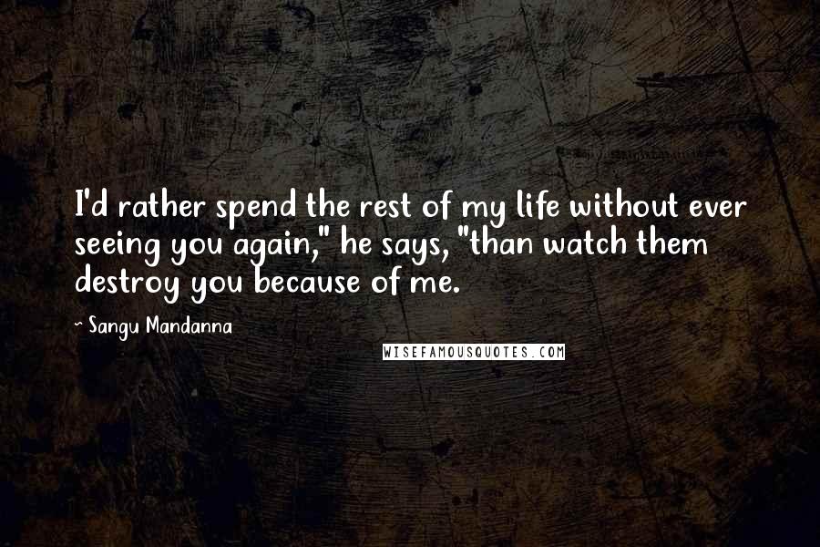 Sangu Mandanna Quotes: I'd rather spend the rest of my life without ever seeing you again," he says, "than watch them destroy you because of me.