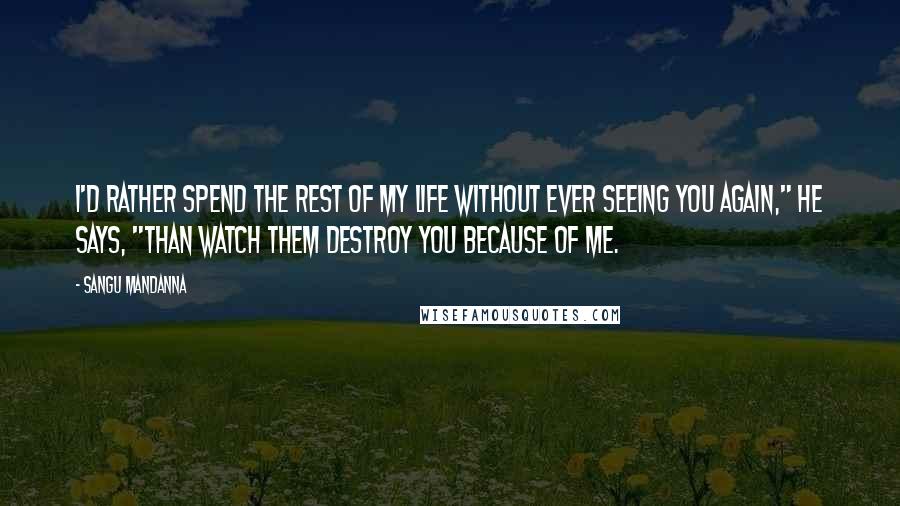 Sangu Mandanna Quotes: I'd rather spend the rest of my life without ever seeing you again," he says, "than watch them destroy you because of me.