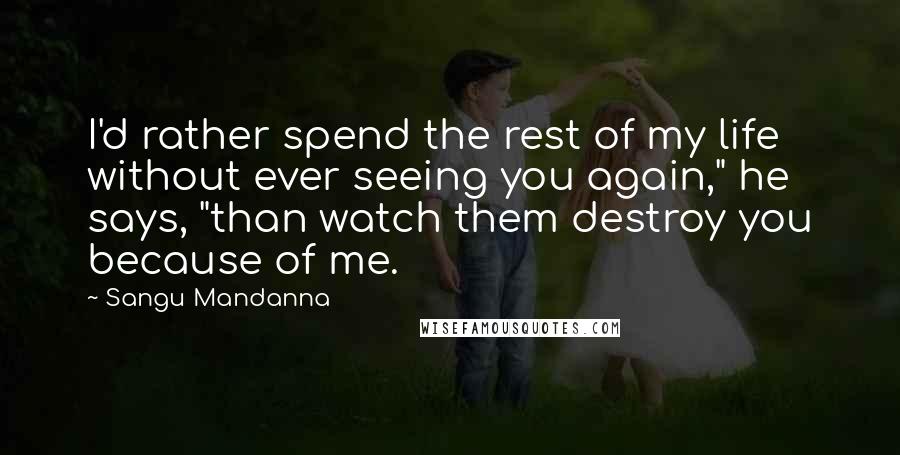 Sangu Mandanna Quotes: I'd rather spend the rest of my life without ever seeing you again," he says, "than watch them destroy you because of me.