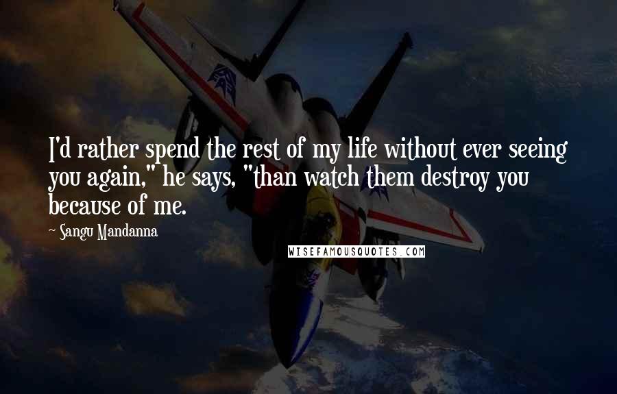 Sangu Mandanna Quotes: I'd rather spend the rest of my life without ever seeing you again," he says, "than watch them destroy you because of me.