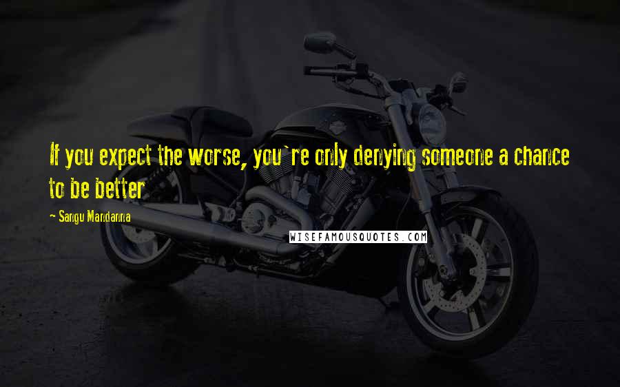 Sangu Mandanna Quotes: If you expect the worse, you're only denying someone a chance to be better