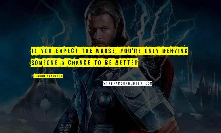 Sangu Mandanna Quotes: If you expect the worse, you're only denying someone a chance to be better
