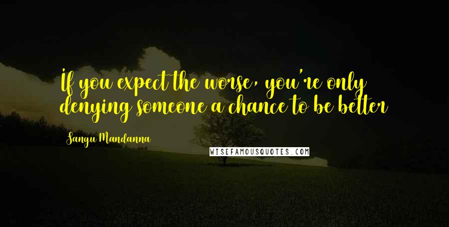 Sangu Mandanna Quotes: If you expect the worse, you're only denying someone a chance to be better