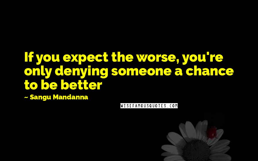 Sangu Mandanna Quotes: If you expect the worse, you're only denying someone a chance to be better