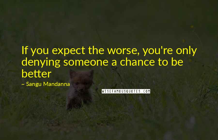 Sangu Mandanna Quotes: If you expect the worse, you're only denying someone a chance to be better