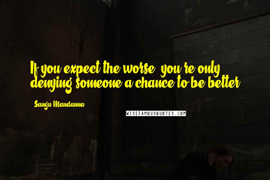 Sangu Mandanna Quotes: If you expect the worse, you're only denying someone a chance to be better