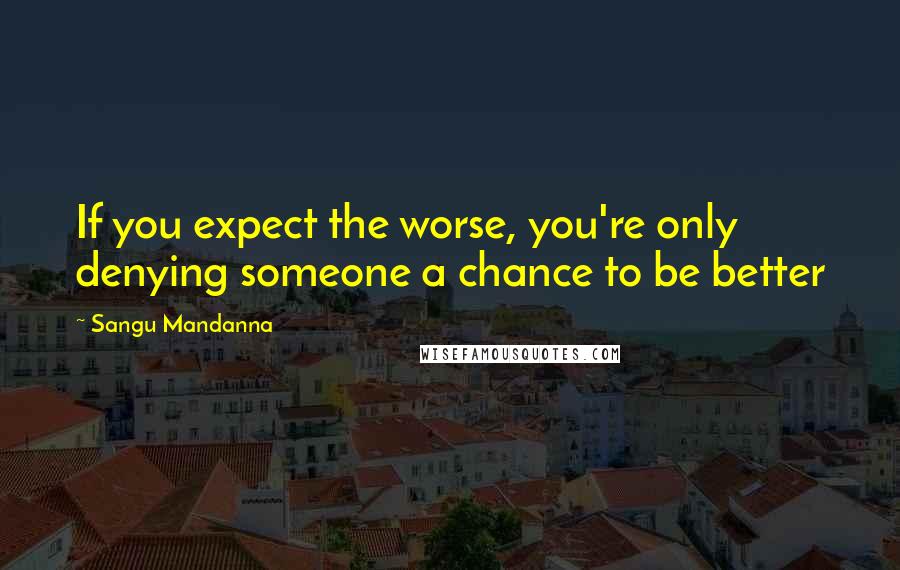 Sangu Mandanna Quotes: If you expect the worse, you're only denying someone a chance to be better