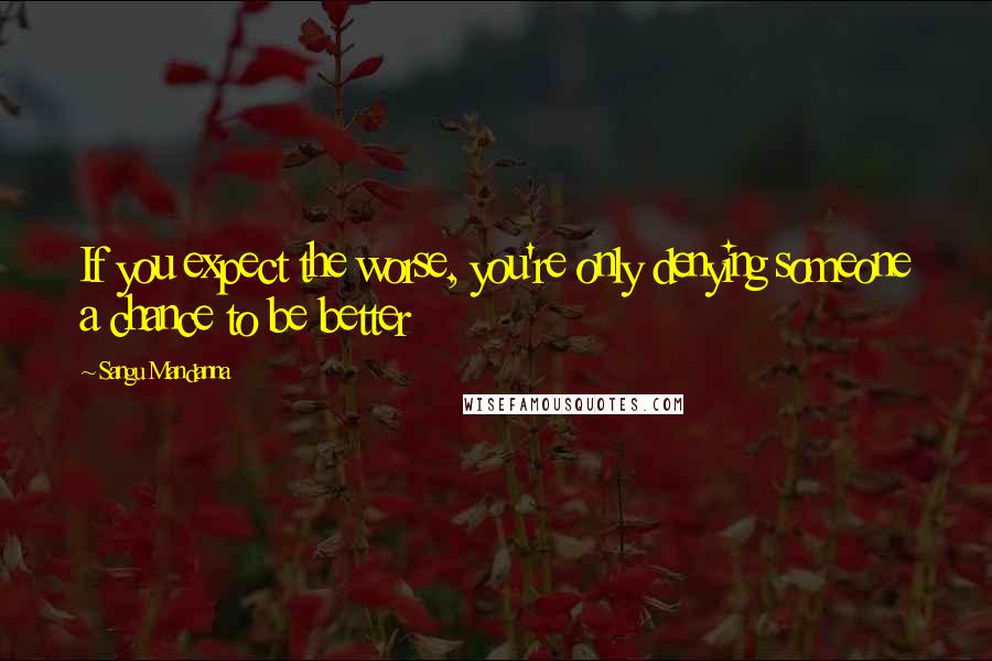 Sangu Mandanna Quotes: If you expect the worse, you're only denying someone a chance to be better