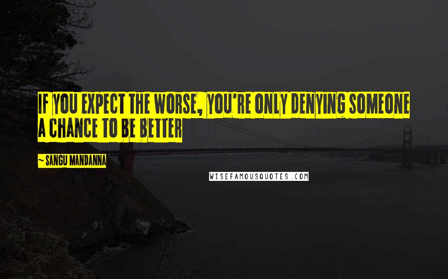 Sangu Mandanna Quotes: If you expect the worse, you're only denying someone a chance to be better