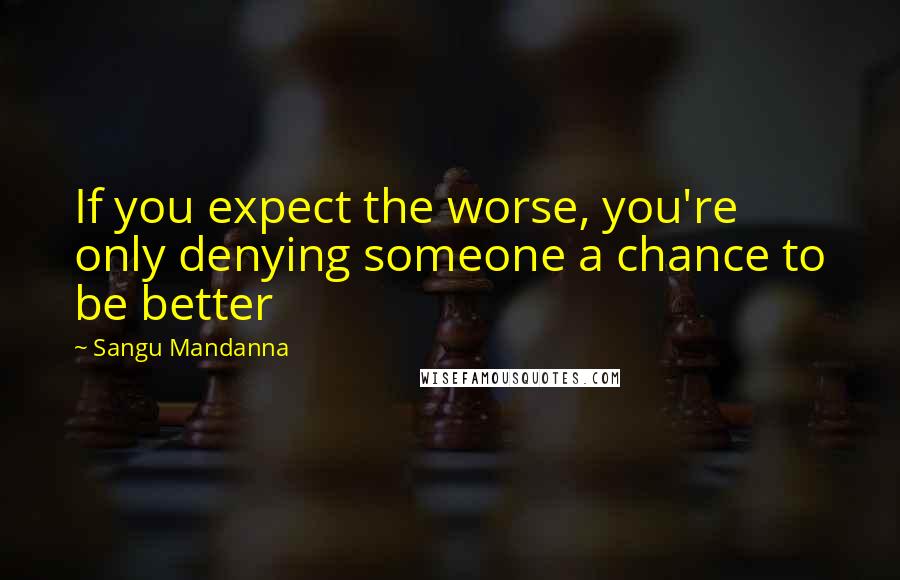 Sangu Mandanna Quotes: If you expect the worse, you're only denying someone a chance to be better