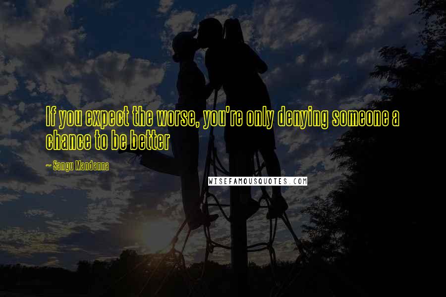 Sangu Mandanna Quotes: If you expect the worse, you're only denying someone a chance to be better