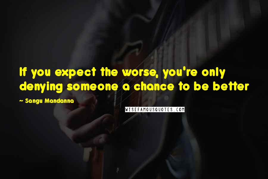 Sangu Mandanna Quotes: If you expect the worse, you're only denying someone a chance to be better