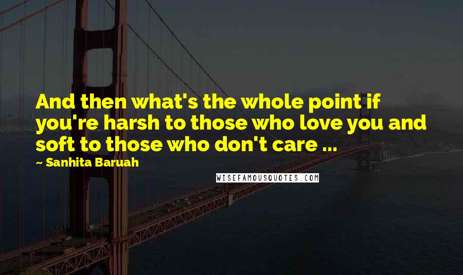 Sanhita Baruah Quotes: And then what's the whole point if you're harsh to those who love you and soft to those who don't care ...