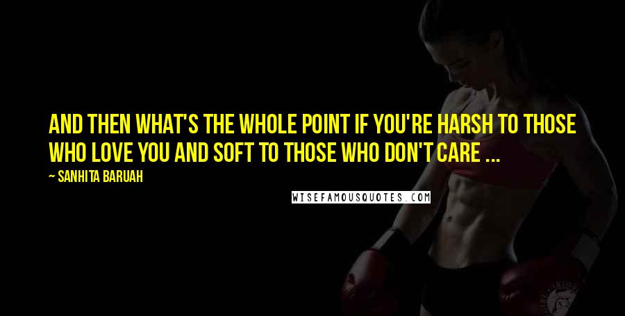 Sanhita Baruah Quotes: And then what's the whole point if you're harsh to those who love you and soft to those who don't care ...