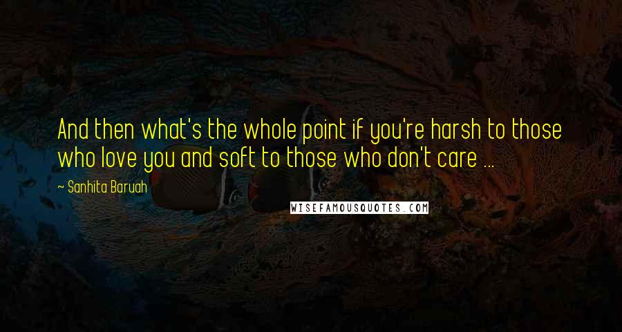 Sanhita Baruah Quotes: And then what's the whole point if you're harsh to those who love you and soft to those who don't care ...