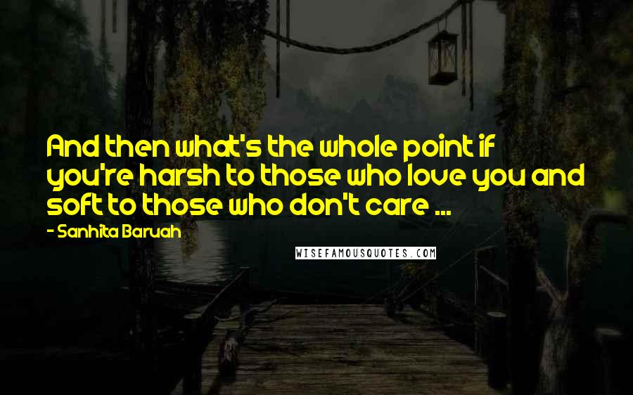 Sanhita Baruah Quotes: And then what's the whole point if you're harsh to those who love you and soft to those who don't care ...