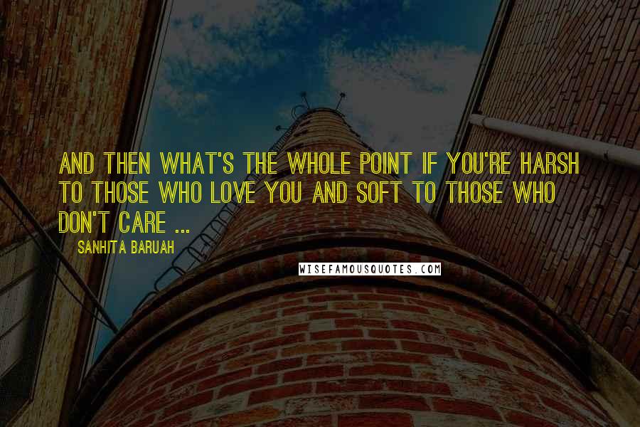 Sanhita Baruah Quotes: And then what's the whole point if you're harsh to those who love you and soft to those who don't care ...