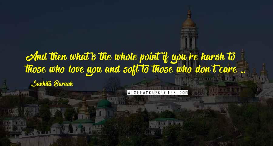 Sanhita Baruah Quotes: And then what's the whole point if you're harsh to those who love you and soft to those who don't care ...