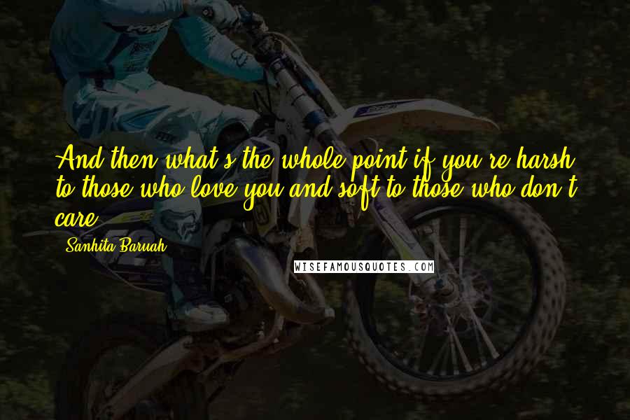 Sanhita Baruah Quotes: And then what's the whole point if you're harsh to those who love you and soft to those who don't care ...