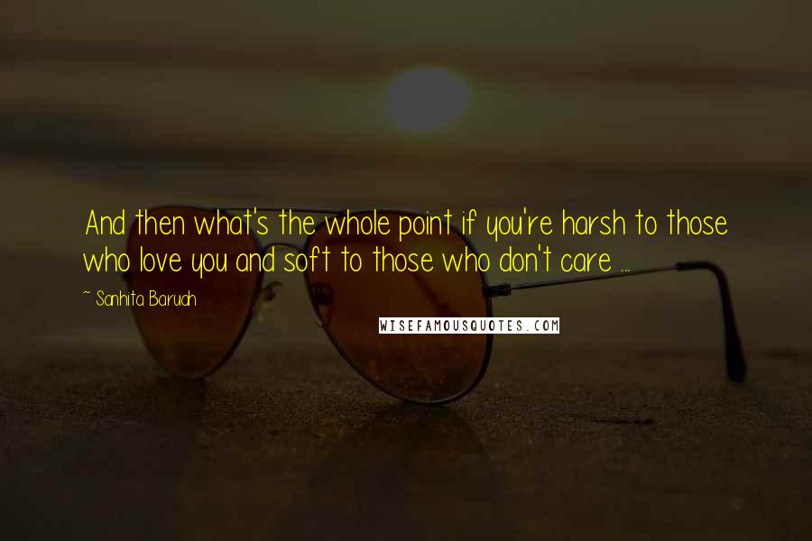 Sanhita Baruah Quotes: And then what's the whole point if you're harsh to those who love you and soft to those who don't care ...