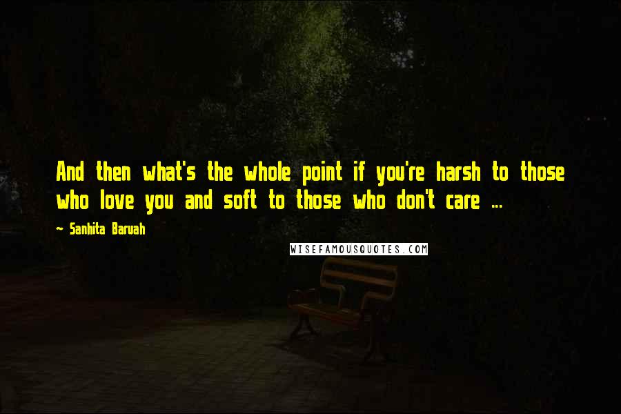 Sanhita Baruah Quotes: And then what's the whole point if you're harsh to those who love you and soft to those who don't care ...