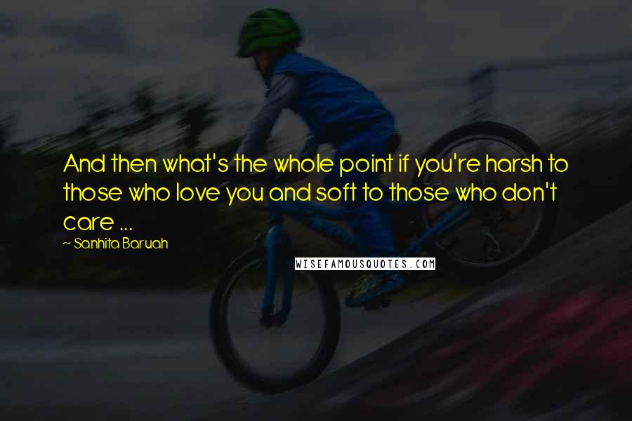 Sanhita Baruah Quotes: And then what's the whole point if you're harsh to those who love you and soft to those who don't care ...