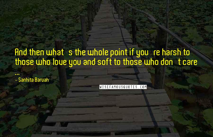 Sanhita Baruah Quotes: And then what's the whole point if you're harsh to those who love you and soft to those who don't care ...