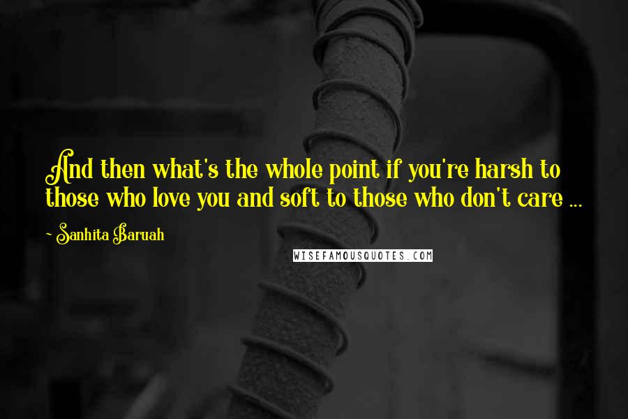 Sanhita Baruah Quotes: And then what's the whole point if you're harsh to those who love you and soft to those who don't care ...