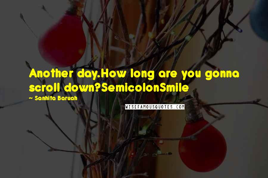 Sanhita Baruah Quotes: Another day.How long are you gonna scroll down?SemicolonSmile