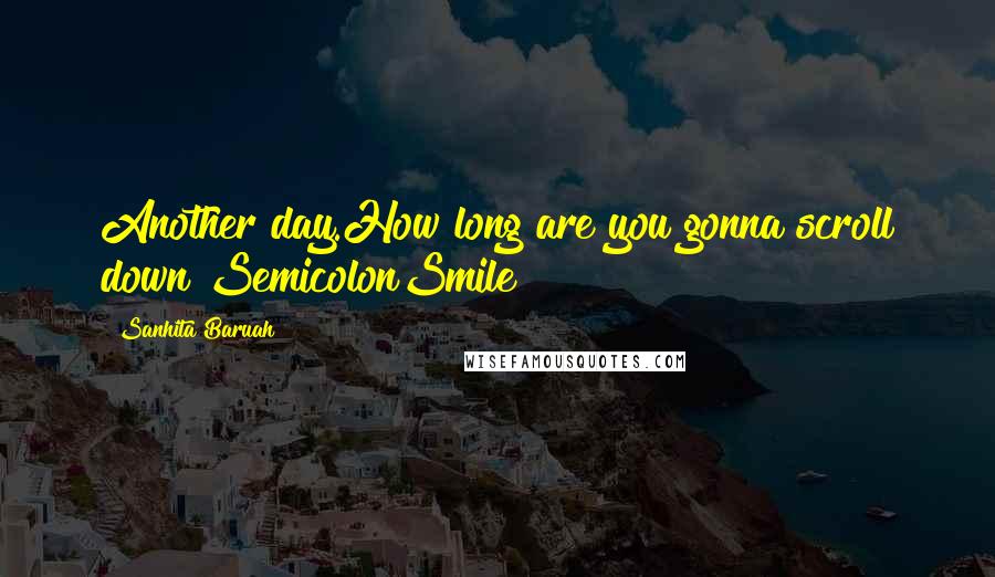 Sanhita Baruah Quotes: Another day.How long are you gonna scroll down?SemicolonSmile