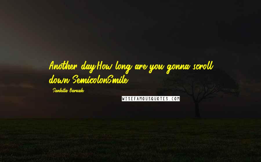 Sanhita Baruah Quotes: Another day.How long are you gonna scroll down?SemicolonSmile