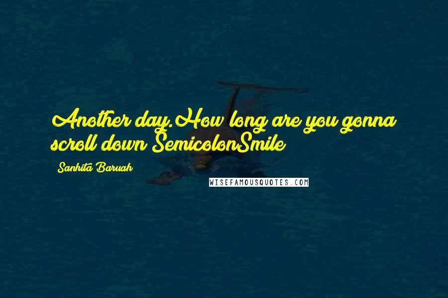 Sanhita Baruah Quotes: Another day.How long are you gonna scroll down?SemicolonSmile