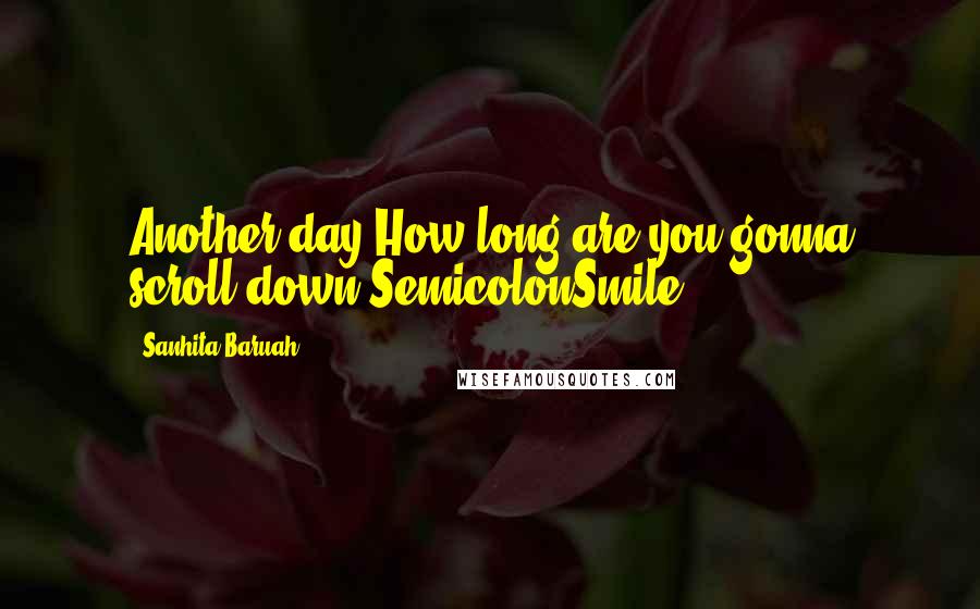 Sanhita Baruah Quotes: Another day.How long are you gonna scroll down?SemicolonSmile