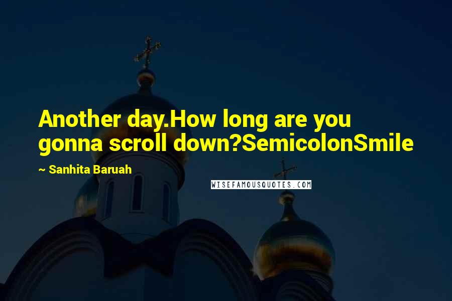 Sanhita Baruah Quotes: Another day.How long are you gonna scroll down?SemicolonSmile