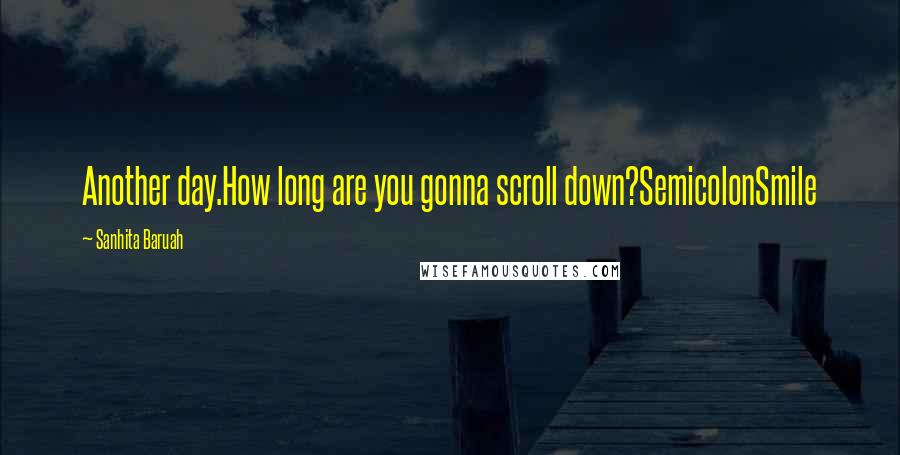 Sanhita Baruah Quotes: Another day.How long are you gonna scroll down?SemicolonSmile