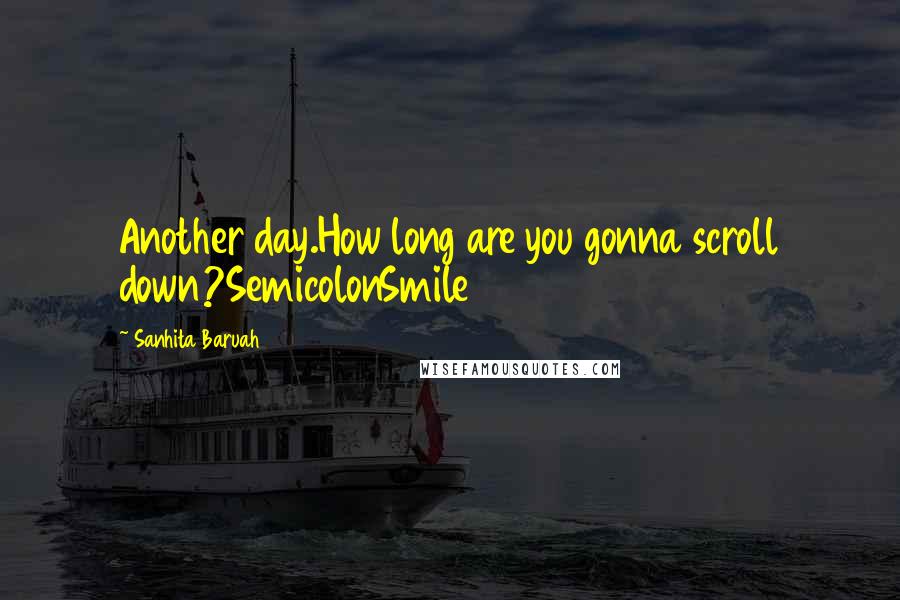 Sanhita Baruah Quotes: Another day.How long are you gonna scroll down?SemicolonSmile