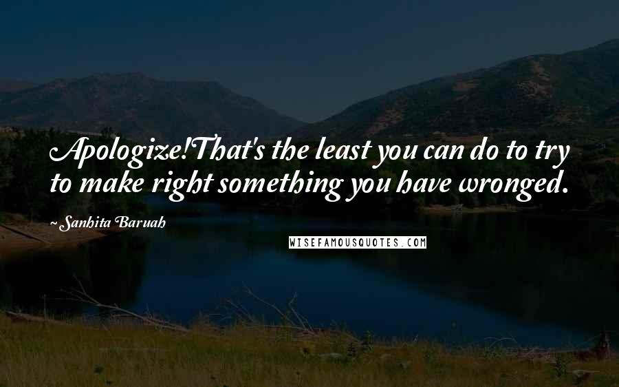 Sanhita Baruah Quotes: Apologize!That's the least you can do to try to make right something you have wronged.