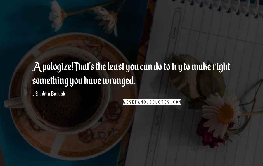 Sanhita Baruah Quotes: Apologize!That's the least you can do to try to make right something you have wronged.