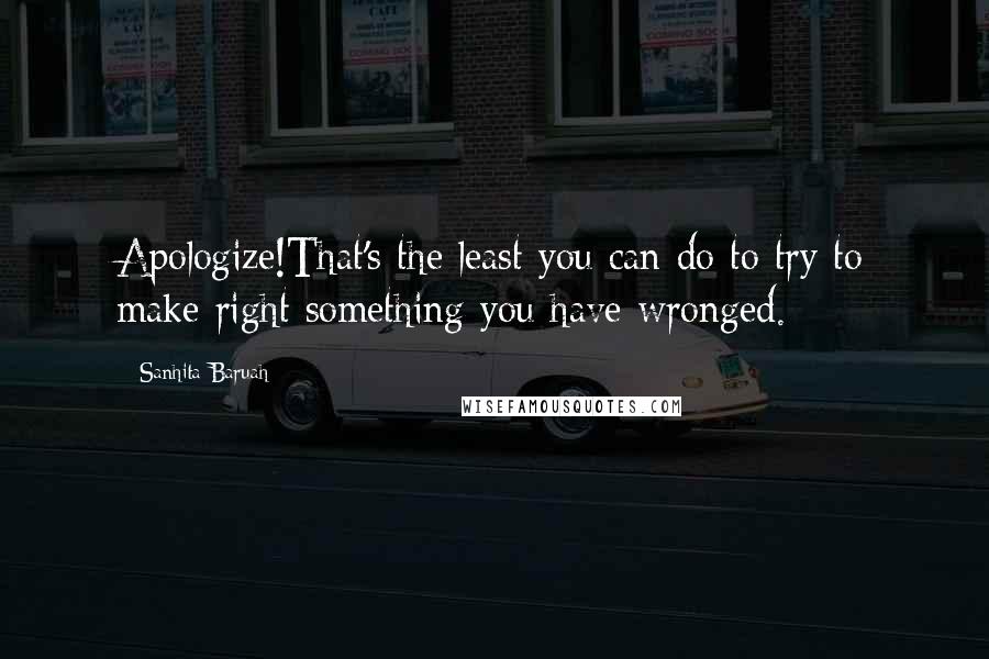 Sanhita Baruah Quotes: Apologize!That's the least you can do to try to make right something you have wronged.