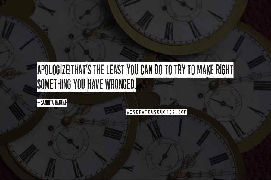 Sanhita Baruah Quotes: Apologize!That's the least you can do to try to make right something you have wronged.