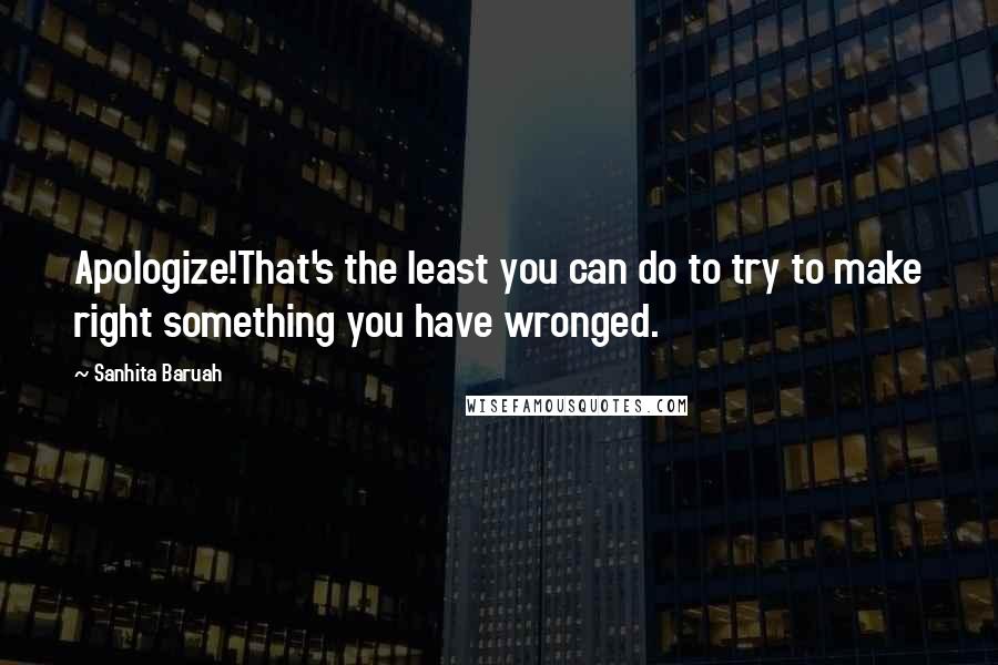 Sanhita Baruah Quotes: Apologize!That's the least you can do to try to make right something you have wronged.