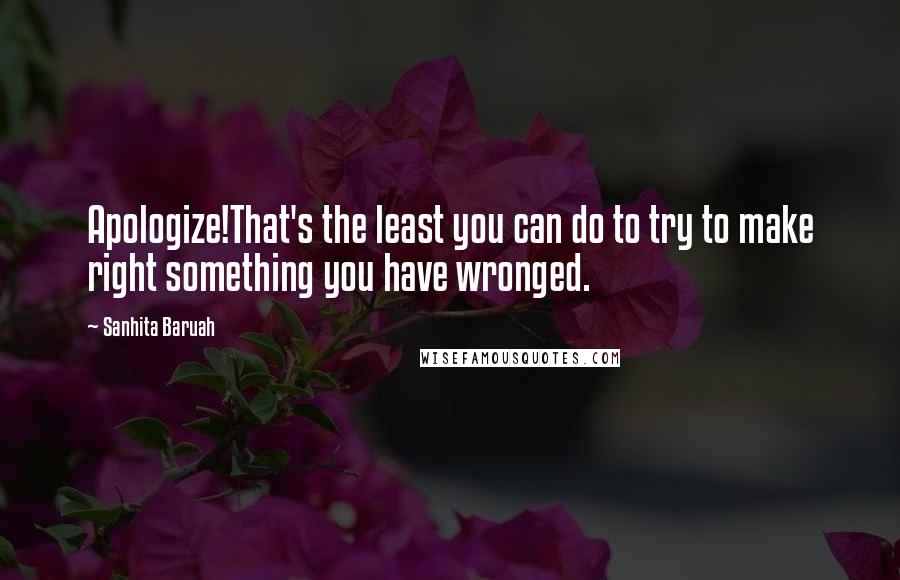 Sanhita Baruah Quotes: Apologize!That's the least you can do to try to make right something you have wronged.