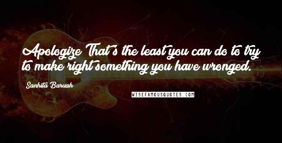 Sanhita Baruah Quotes: Apologize!That's the least you can do to try to make right something you have wronged.