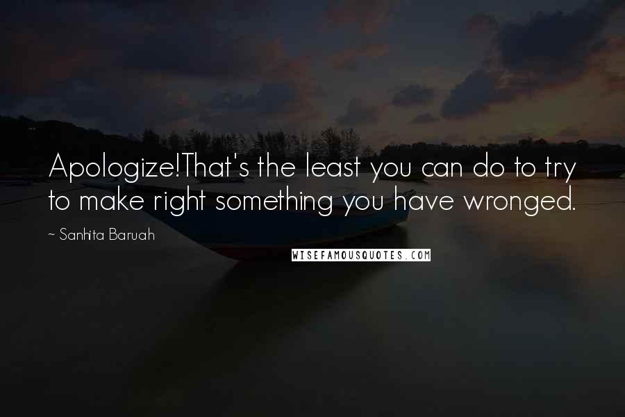 Sanhita Baruah Quotes: Apologize!That's the least you can do to try to make right something you have wronged.