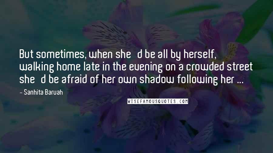 Sanhita Baruah Quotes: But sometimes, when she'd be all by herself, walking home late in the evening on a crowded street she'd be afraid of her own shadow following her ...