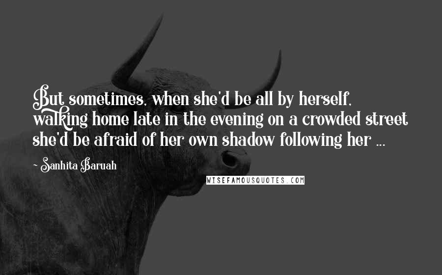 Sanhita Baruah Quotes: But sometimes, when she'd be all by herself, walking home late in the evening on a crowded street she'd be afraid of her own shadow following her ...