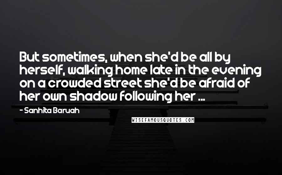 Sanhita Baruah Quotes: But sometimes, when she'd be all by herself, walking home late in the evening on a crowded street she'd be afraid of her own shadow following her ...