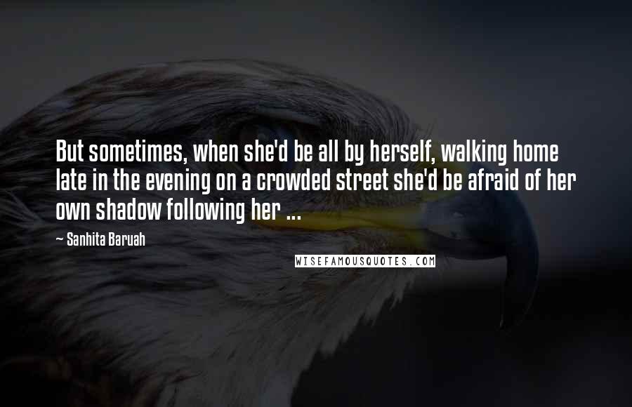 Sanhita Baruah Quotes: But sometimes, when she'd be all by herself, walking home late in the evening on a crowded street she'd be afraid of her own shadow following her ...