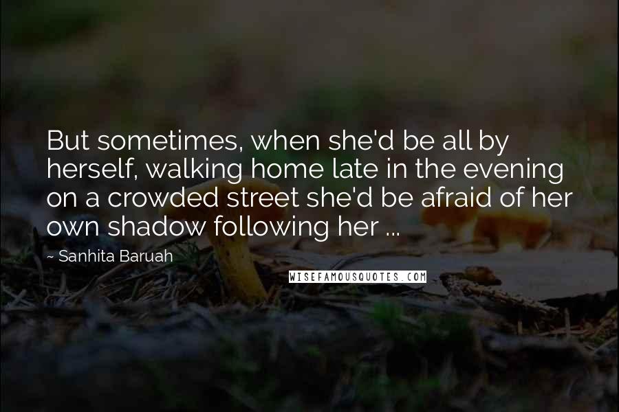 Sanhita Baruah Quotes: But sometimes, when she'd be all by herself, walking home late in the evening on a crowded street she'd be afraid of her own shadow following her ...